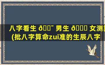 八字看生 🐯 男生 🐘 女测算(批八字算命zui
准的生辰八字算命)